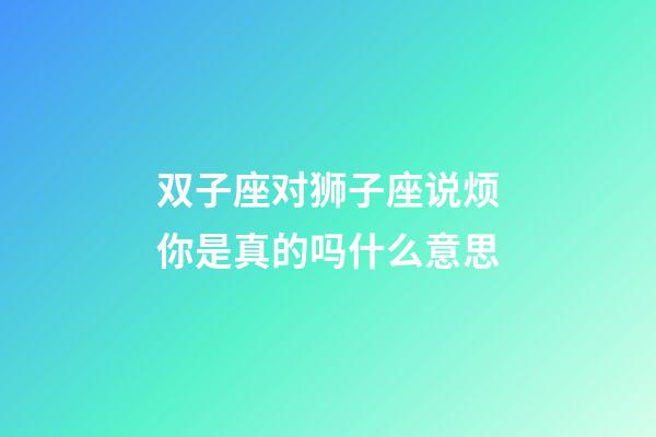 双子座对狮子座说烦你是真的吗什么意思-第1张-星座运势-玄机派
