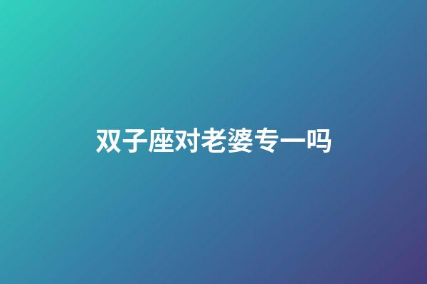 双子座对老婆专一吗-第1张-星座运势-玄机派