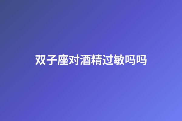 双子座对酒精过敏吗吗-第1张-星座运势-玄机派
