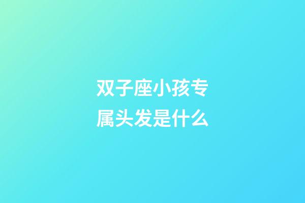 双子座小孩专属头发是什么-第1张-星座运势-玄机派