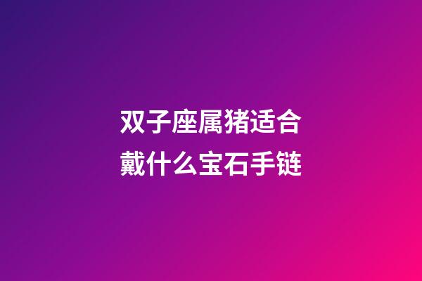 双子座属猪适合戴什么宝石手链-第1张-星座运势-玄机派