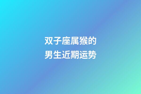 双子座属猴的男生近期运势-第1张-星座运势-玄机派