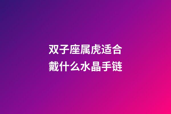 双子座属虎适合戴什么水晶手链-第1张-星座运势-玄机派