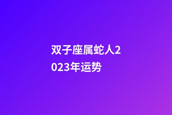 双子座属蛇人2023年运势-第1张-星座运势-玄机派