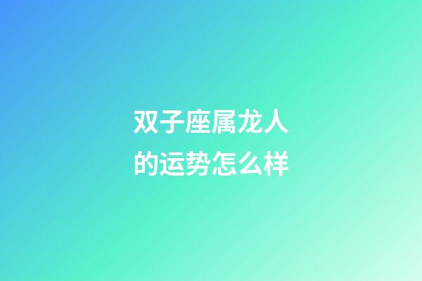 双子座属龙人的运势怎么样-第1张-星座运势-玄机派