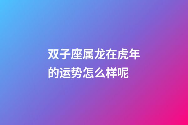 双子座属龙在虎年的运势怎么样呢-第1张-星座运势-玄机派