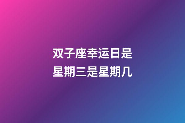 双子座幸运日是星期三是星期几-第1张-星座运势-玄机派