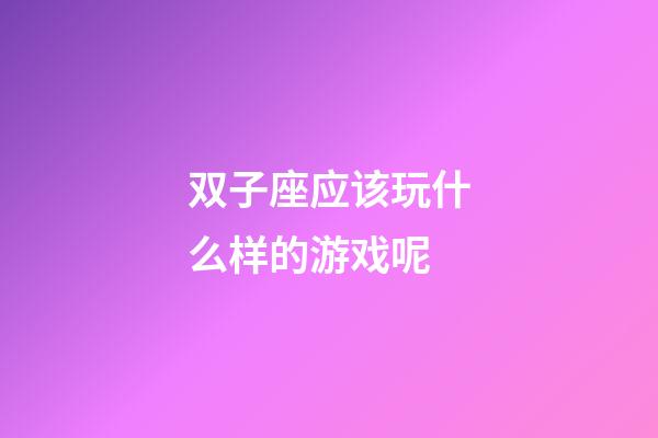 双子座应该玩什么样的游戏呢