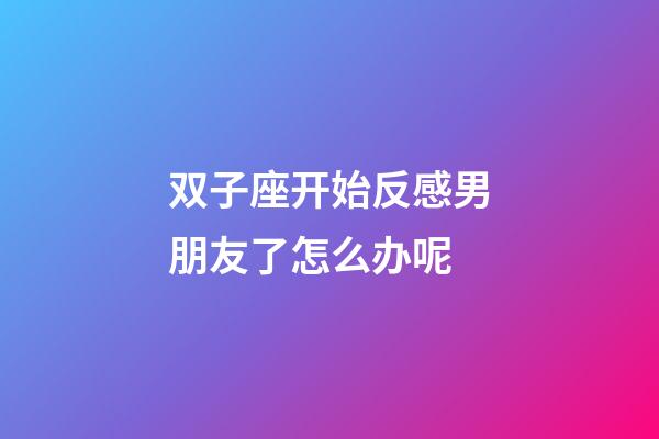 双子座开始反感男朋友了怎么办呢-第1张-星座运势-玄机派