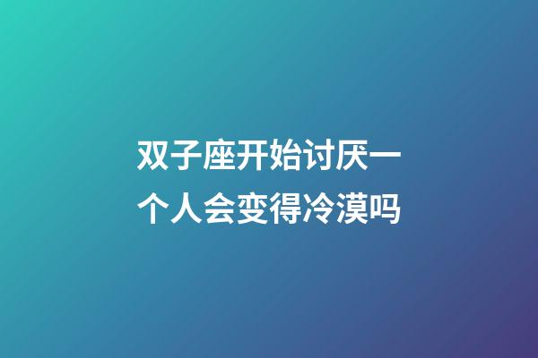 双子座开始讨厌一个人会变得冷漠吗-第1张-星座运势-玄机派