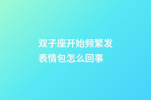 双子座开始频繁发表情包怎么回事-第1张-星座运势-玄机派