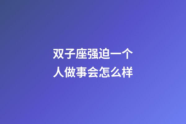 双子座强迫一个人做事会怎么样-第1张-星座运势-玄机派