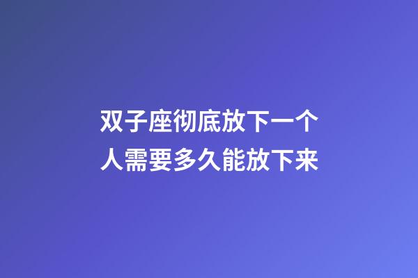 双子座彻底放下一个人需要多久能放下来-第1张-星座运势-玄机派