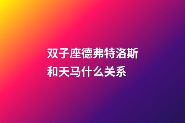双子座德弗特洛斯和天马什么关系
