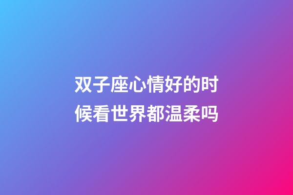 双子座心情好的时候看世界都温柔吗-第1张-星座运势-玄机派