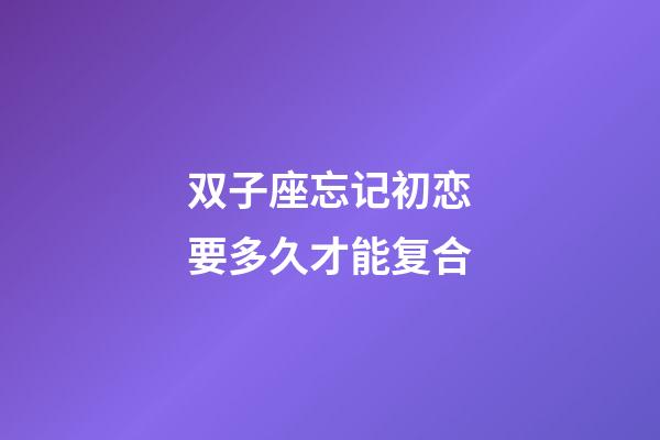 双子座忘记初恋要多久才能复合-第1张-星座运势-玄机派