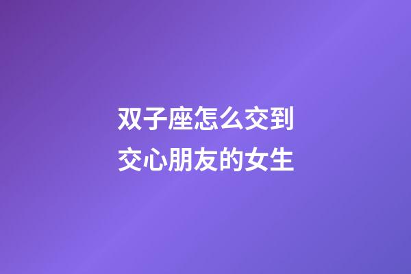 双子座怎么交到交心朋友的女生-第1张-星座运势-玄机派