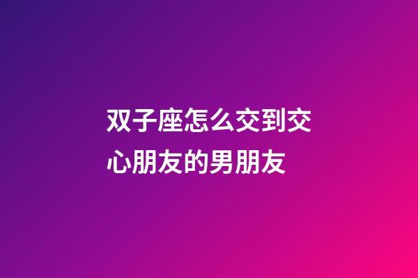 双子座怎么交到交心朋友的男朋友-第1张-星座运势-玄机派