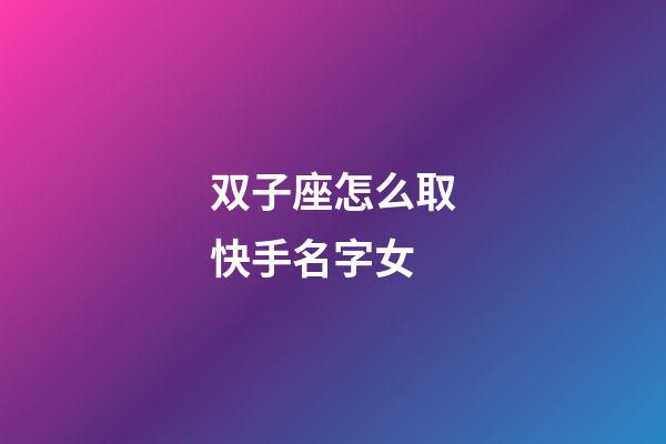 双子座怎么取快手名字女-第1张-星座运势-玄机派
