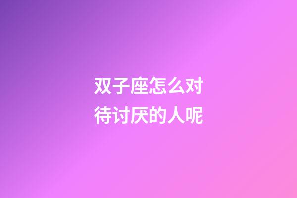 双子座怎么对待讨厌的人呢-第1张-星座运势-玄机派