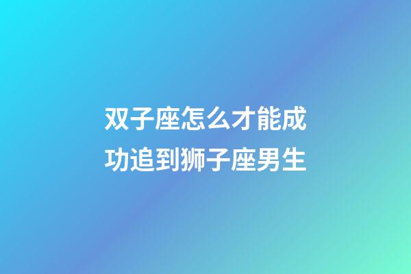双子座怎么才能成功追到狮子座男生-第1张-星座运势-玄机派
