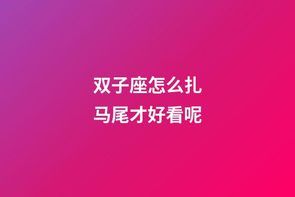 双子座怎么扎马尾才好看呢-第1张-星座运势-玄机派