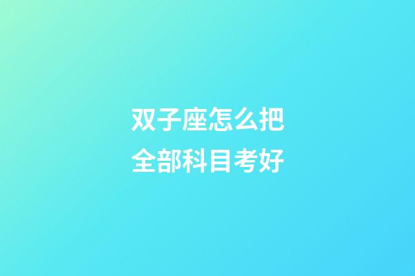 双子座怎么把全部科目考好-第1张-星座运势-玄机派