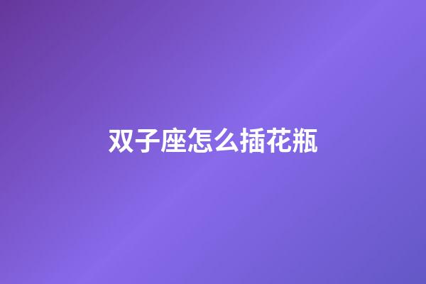 双子座怎么插花瓶