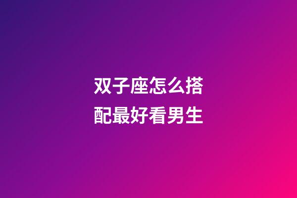 双子座怎么搭配最好看男生-第1张-星座运势-玄机派