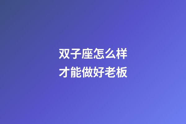 双子座怎么样才能做好老板-第1张-星座运势-玄机派