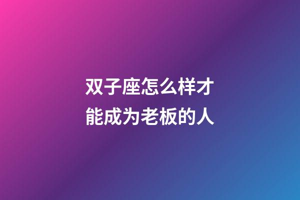 双子座怎么样才能成为老板的人-第1张-星座运势-玄机派