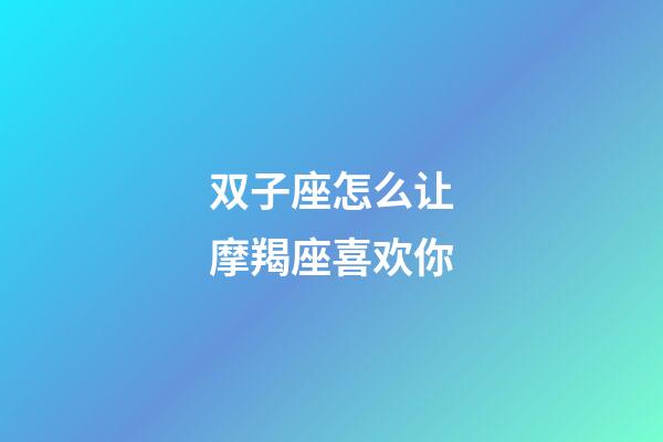 双子座怎么让摩羯座喜欢你-第1张-星座运势-玄机派