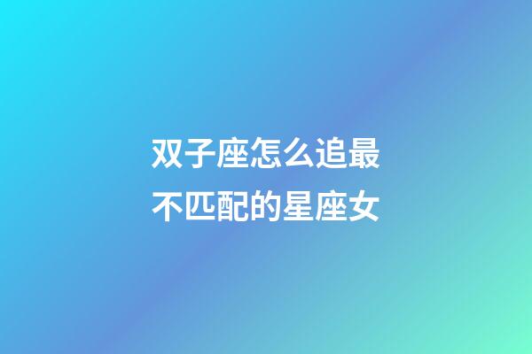 双子座怎么追最不匹配的星座女-第1张-星座运势-玄机派