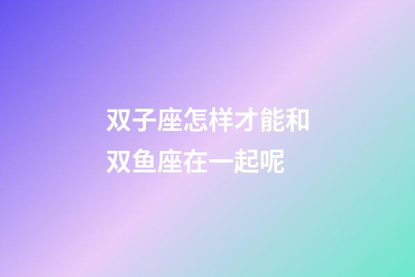 双子座怎样才能和双鱼座在一起呢-第1张-星座运势-玄机派