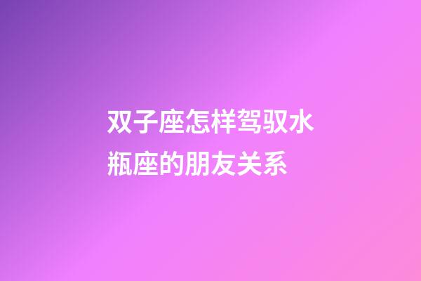 双子座怎样驾驭水瓶座的朋友关系-第1张-星座运势-玄机派