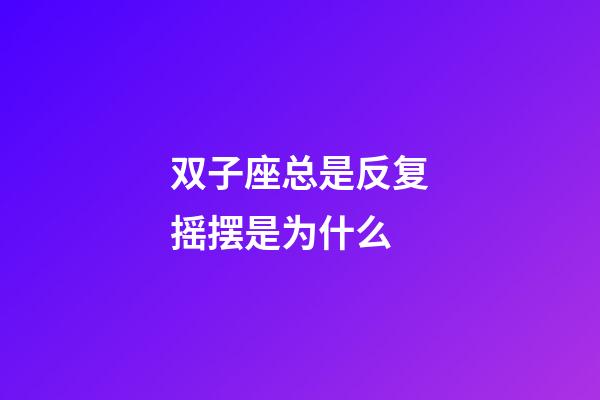 双子座总是反复摇摆是为什么-第1张-星座运势-玄机派