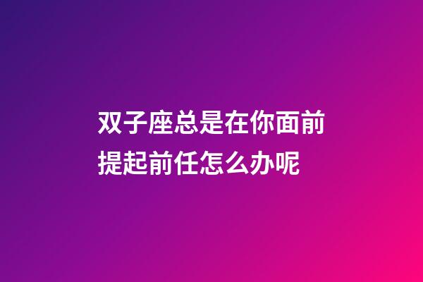 双子座总是在你面前提起前任怎么办呢-第1张-星座运势-玄机派