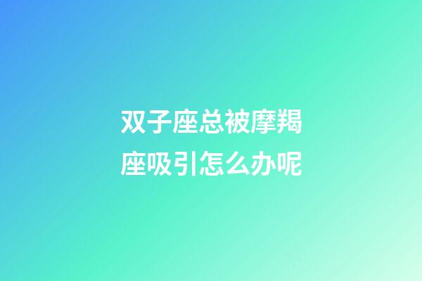 双子座总被摩羯座吸引怎么办呢-第1张-星座运势-玄机派