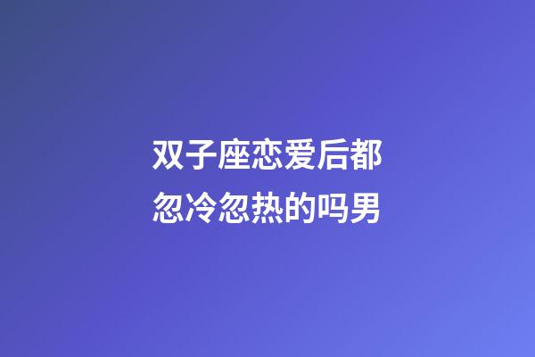 双子座恋爱后都忽冷忽热的吗男-第1张-星座运势-玄机派