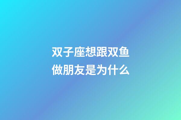 双子座想跟双鱼做朋友是为什么-第1张-星座运势-玄机派