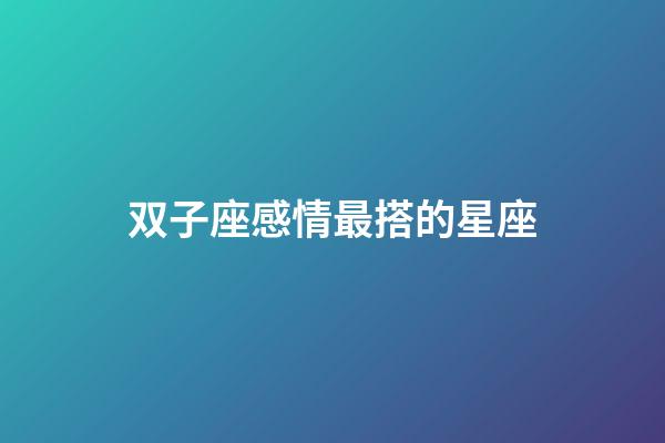 双子座感情最搭的星座-第1张-星座运势-玄机派