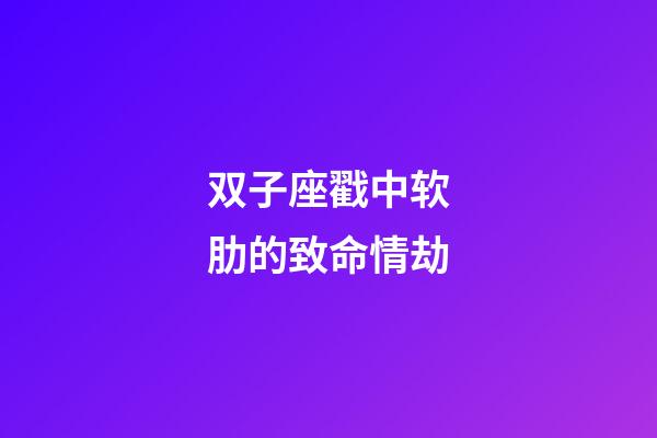 双子座戳中软肋的致命情劫-第1张-星座运势-玄机派