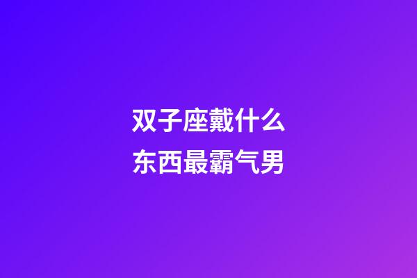 双子座戴什么东西最霸气男-第1张-星座运势-玄机派