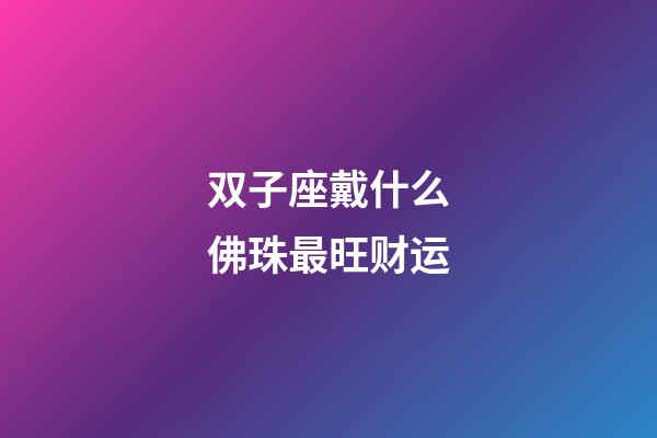 双子座戴什么佛珠最旺财运