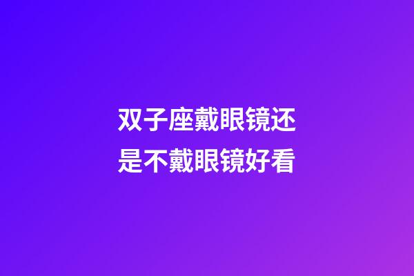 双子座戴眼镜还是不戴眼镜好看-第1张-星座运势-玄机派