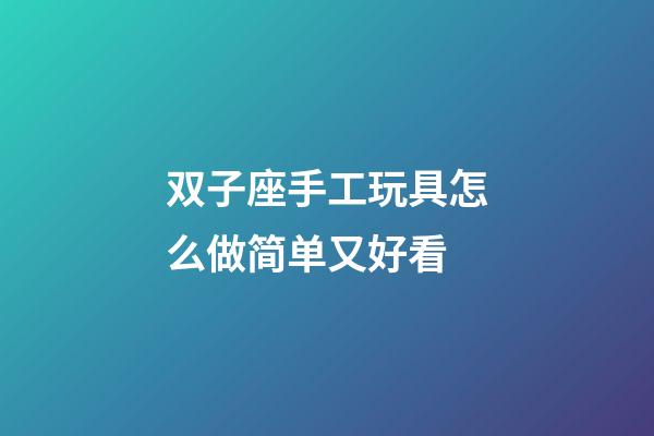 双子座手工玩具怎么做简单又好看-第1张-星座运势-玄机派