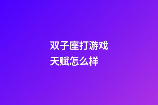 双子座打游戏天赋怎么样-第1张-星座运势-玄机派