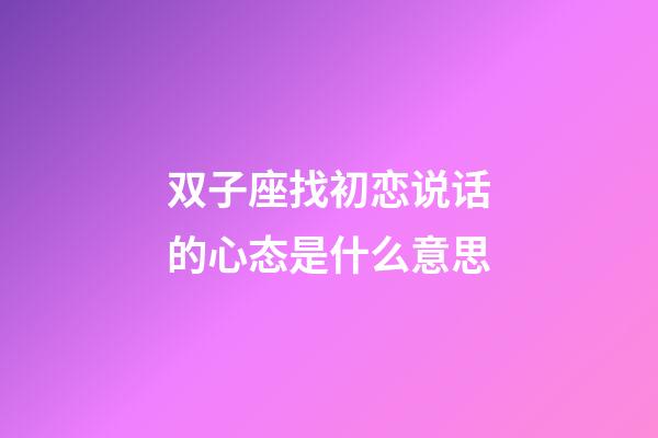 双子座找初恋说话的心态是什么意思-第1张-星座运势-玄机派