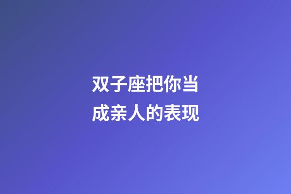 双子座把你当成亲人的表现-第1张-星座运势-玄机派