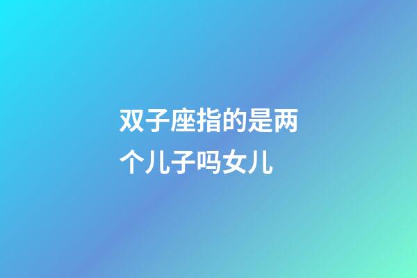 双子座指的是两个儿子吗女儿-第1张-星座运势-玄机派